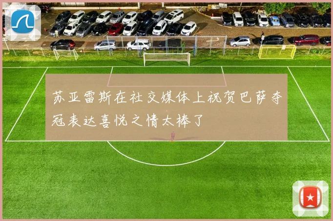 苏亚雷斯在社交媒体上祝贺巴萨夺冠表达喜悦之情太棒了