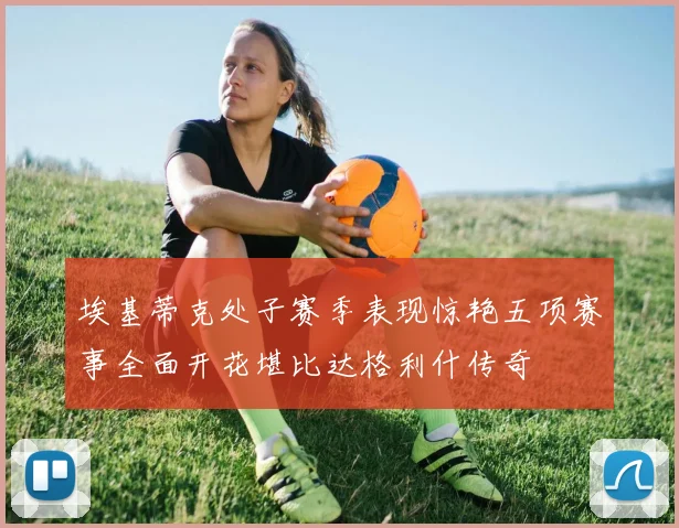 埃基蒂克处子赛季表现惊艳五项赛事全面开花堪比达格利什传奇