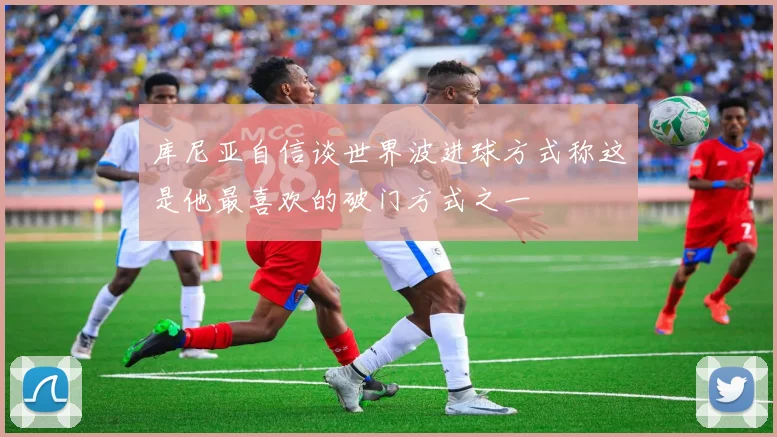 库尼亚自信谈世界波进球方式称这是他最喜欢的破门方式之一