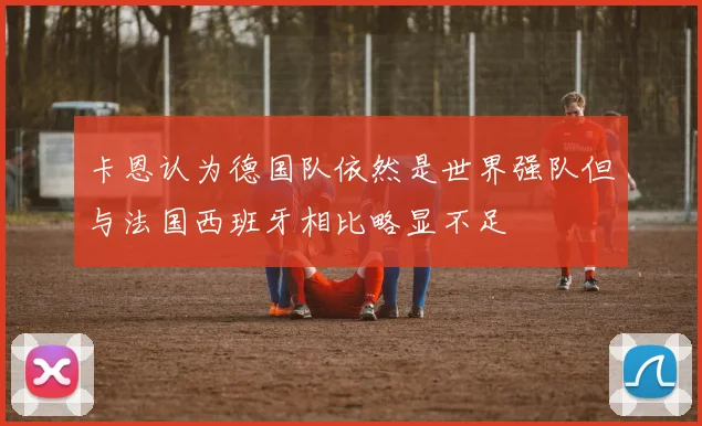 卡恩认为德国队依然是世界强队但与法国西班牙相比略显不足
