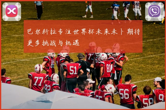 巴尔科拉专注世界杯未来未卜期待更多挑战与机遇