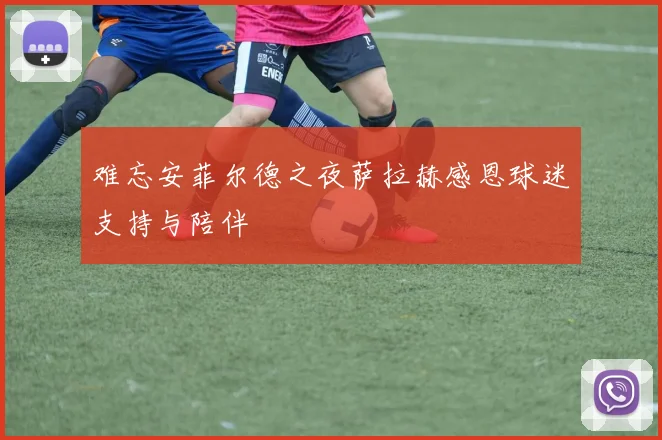 难忘安菲尔德之夜萨拉赫感恩球迷支持与陪伴