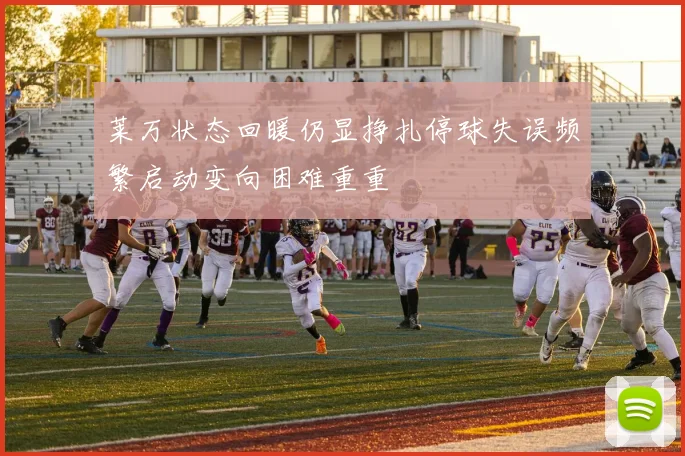 莱万状态回暖仍显挣扎停球失误频繁启动变向困难重重