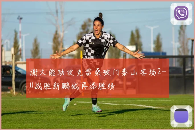 谢文能助攻克雷桑破门泰山客场2-0战胜新鹏城再添胜绩