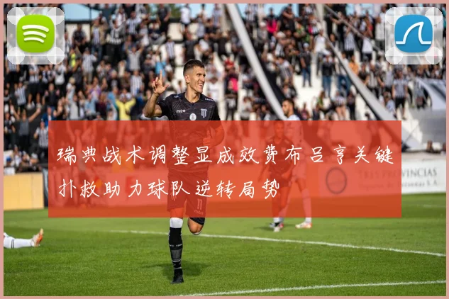瑞典战术调整显成效费布吕亨关键扑救助力球队逆转局势