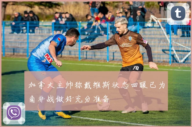 加拿大主帅称戴维斯状态回暖已为南非战做好充分准备