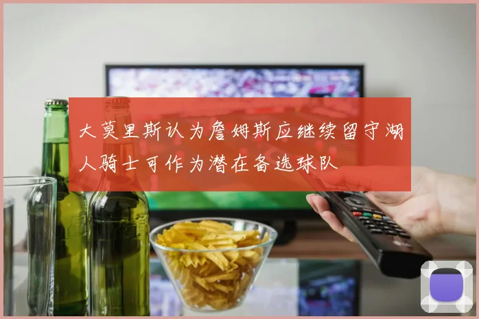 大莫里斯认为詹姆斯应继续留守湖人骑士可作为潜在备选球队