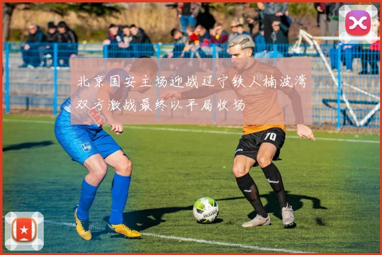 北京国安主场迎战辽宁铁人楠波湾双方激战最终以平局收场