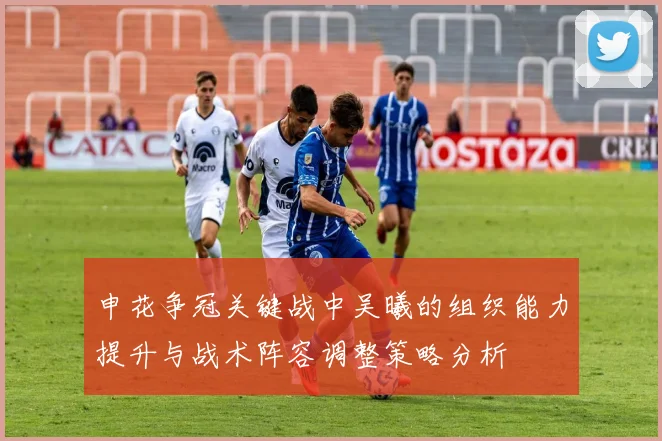 申花争冠关键战中吴曦的组织能力提升与战术阵容调整策略分析