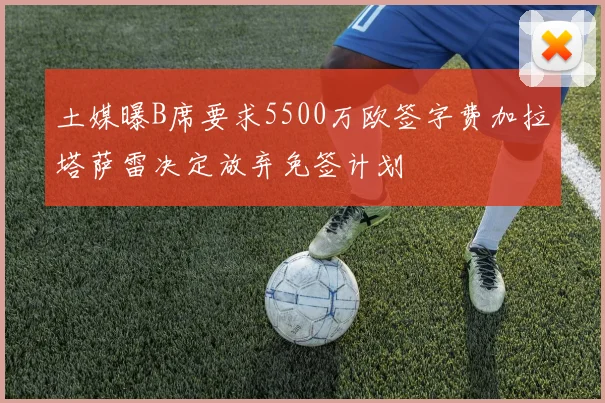 土媒曝B席要求5500万欧签字费加拉塔萨雷决定放弃免签计划