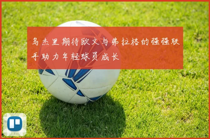 乌杰里期待欧文与弗拉格的强强联手助力年轻球员成长