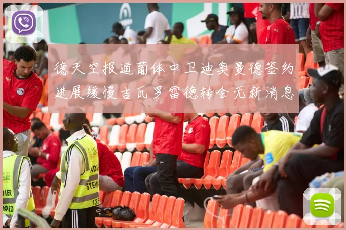 德天空报道葡体中卫迪奥曼德签约进展缓慢吉瓦罗雷德转会无新消息