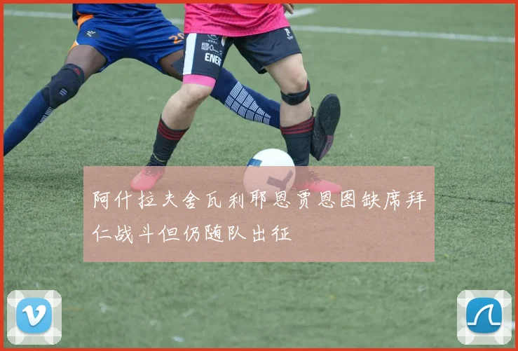 阿什拉夫舍瓦利耶恩贾恩图缺席拜仁战斗但仍随队出征
