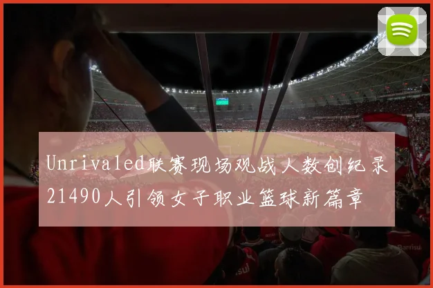 Unrivaled联赛现场观战人数创纪录21490人引领女子职业篮球新篇章