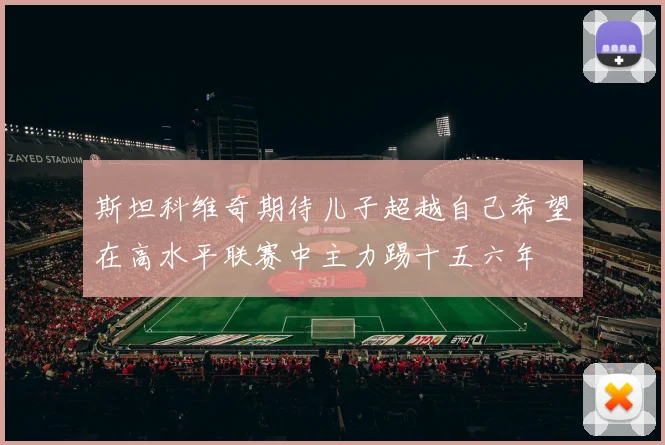 斯坦科维奇期待儿子超越自己希望在高水平联赛中主力踢十五六年