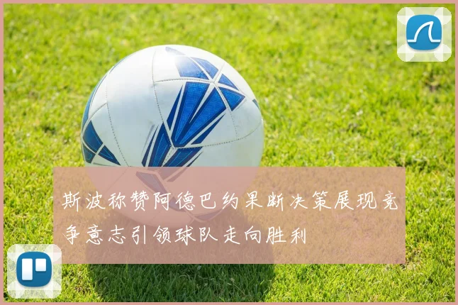 斯波称赞阿德巴约果断决策展现竞争意志引领球队走向胜利
