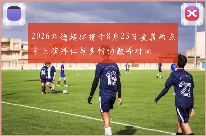 2026年德超杯将于8月23日凌晨两点半上演拜仁与多特的巅峰对决