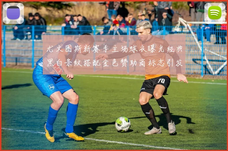 尤文图斯新赛季主场球衣曝光经典黑白条纹搭配金色赞助商标志引发期待