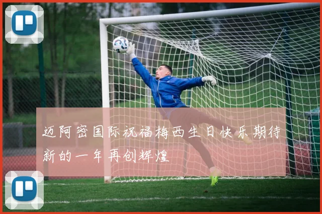 迈阿密国际祝福梅西生日快乐期待新的一年再创辉煌