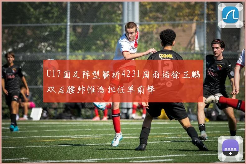 U17国足阵型解析4231周雨诺徐正鹏双后腰帅惟浩担任单前锋