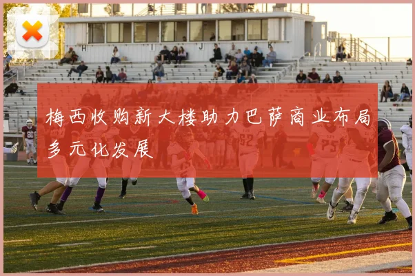 梅西收购新大楼助力巴萨商业布局多元化发展