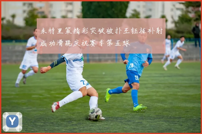 米特里策精彩突破被扑王钰栋补射成功滑跪庆祝赛季第五球