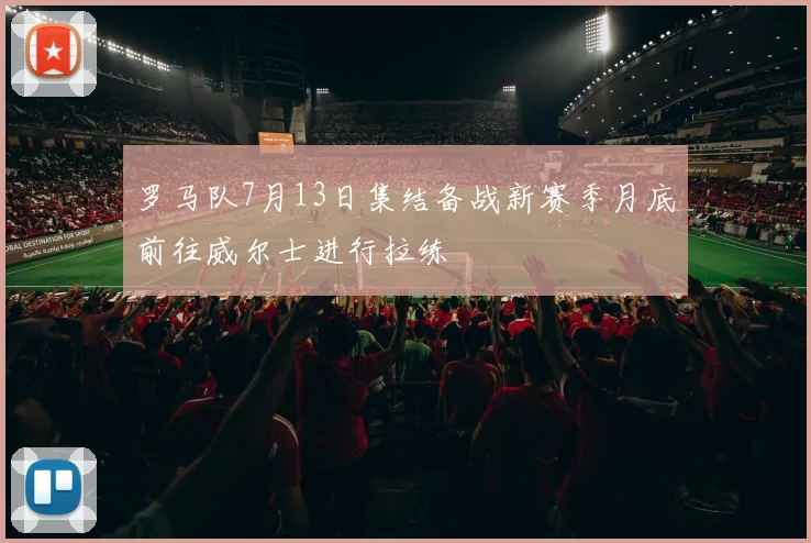 罗马队7月13日集结备战新赛季月底前往威尔士进行拉练