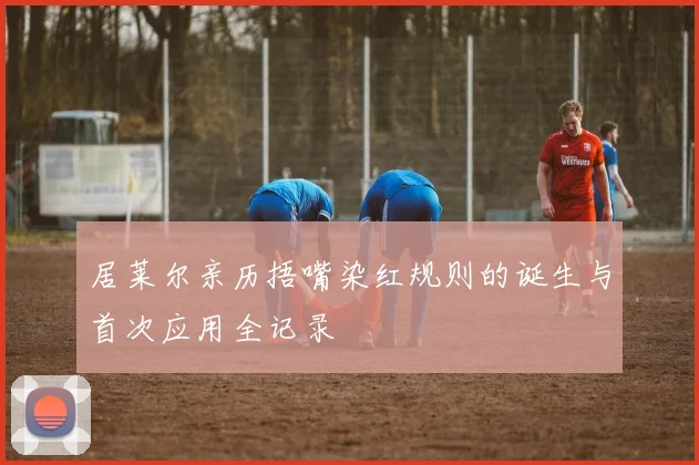 居莱尔亲历捂嘴染红规则的诞生与首次应用全记录