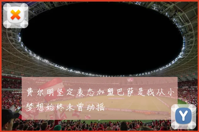 费尔明坚定表态加盟巴萨是我从小梦想始终未曾动摇