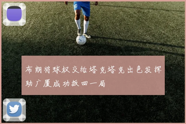 布朗将球权交给塔克塔克出色发挥助广厦成功扳回一局