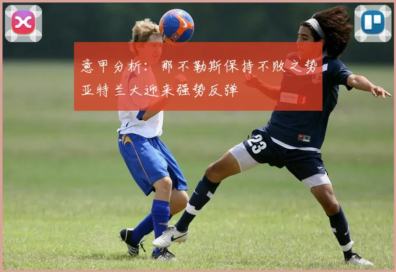 意甲分析：那不勒斯保持不败之势亚特兰大迎来强势反弹