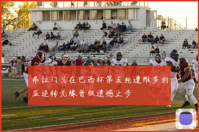 弗拉门戈在巴西杯第五轮遭维多利亚逆转无缘晋级遗憾止步