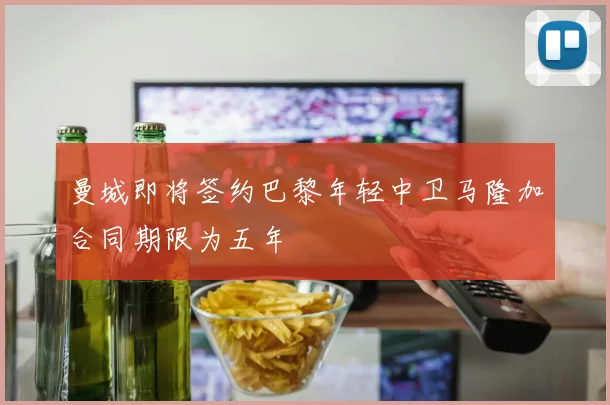 曼城即将签约巴黎年轻中卫马隆加合同期限为五年