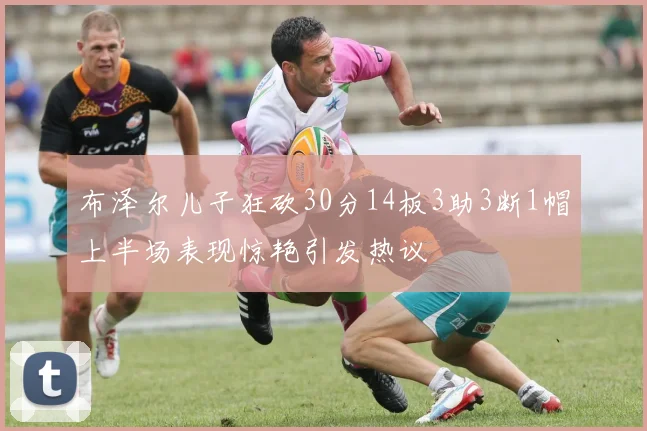 布泽尔儿子狂砍30分14板3助3断1帽上半场表现惊艳引发热议