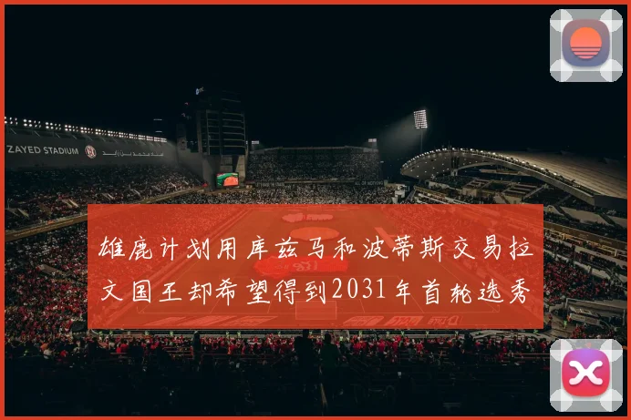 雄鹿计划用库兹马和波蒂斯交易拉文国王却希望得到2031年首轮选秀权