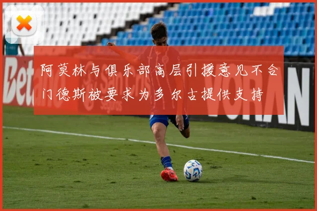阿莫林与俱乐部高层引援意见不合门德斯被要求为多尔古提供支持