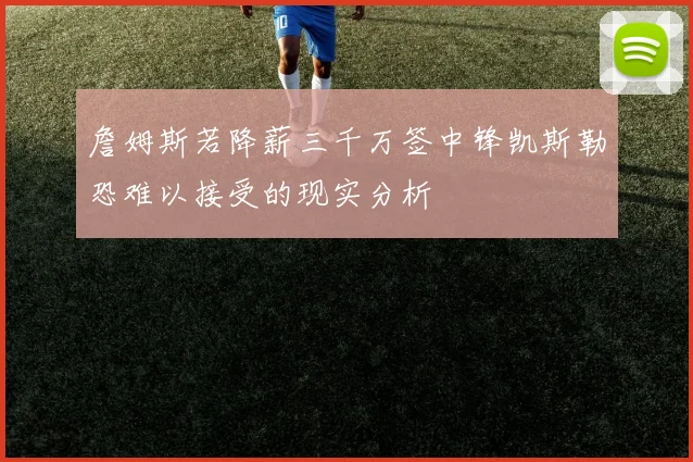 詹姆斯若降薪三千万签中锋凯斯勒恐难以接受的现实分析