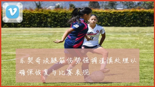 东契奇谈腿筋伤势强调谨慎处理以确保恢复与比赛表现