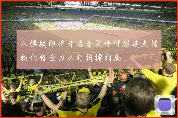 八强战即将开启李昊呼吁球迷支持我们将全力以赴拼搏到底