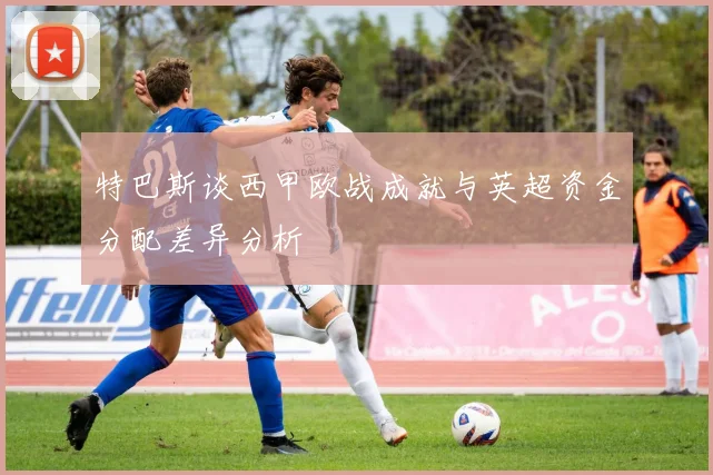 特巴斯谈西甲欧战成就与英超资金分配差异分析