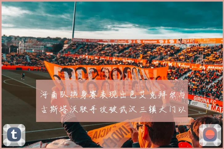 河南队热身赛表现出色艾克拜尔与古斯塔沃联手攻破武汉三镇大门以2-0获胜