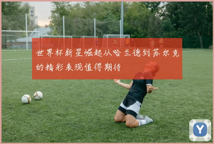 世界杯新星崛起从哈兰德到苏尔克的精彩表现值得期待