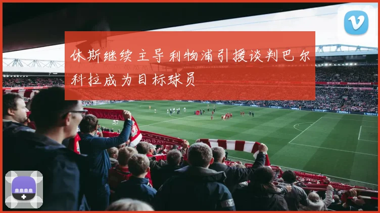 休斯继续主导利物浦引援谈判巴尔科拉成为目标球员