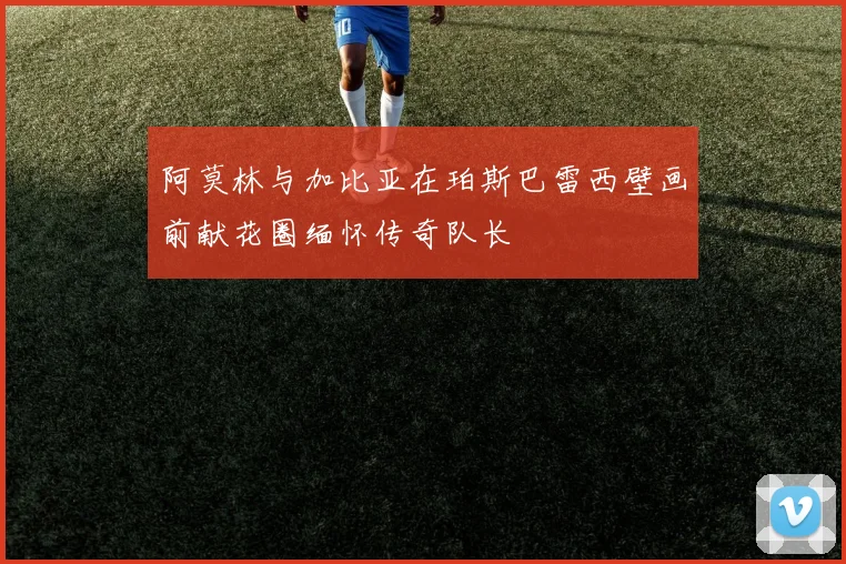 阿莫林与加比亚在珀斯巴雷西壁画前献花圈缅怀传奇队长