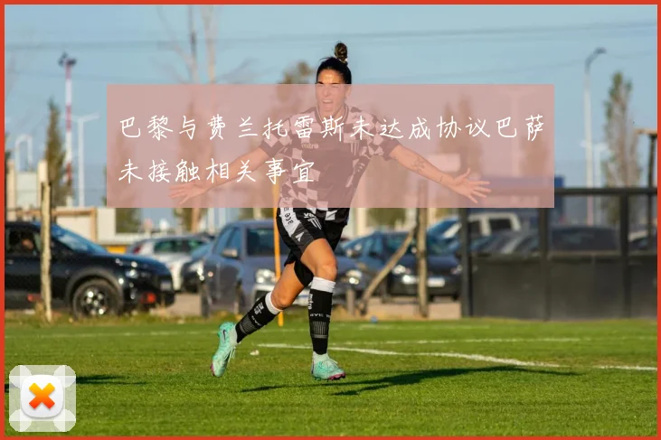巴黎与费兰托雷斯未达成协议巴萨未接触相关事宜