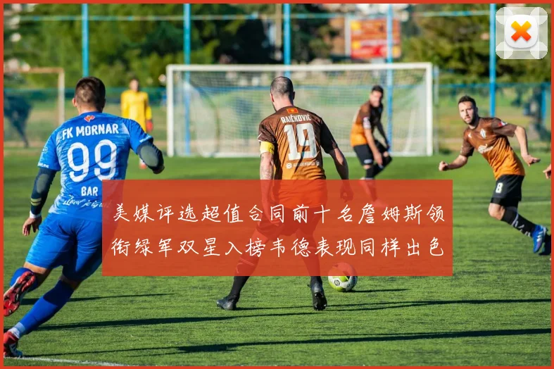 美媒评选超值合同前十名詹姆斯领衔绿军双星入榜韦德表现同样出色